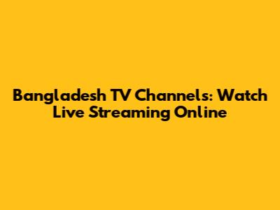 Bangladesh TV Channels: Watch Live Streaming Online