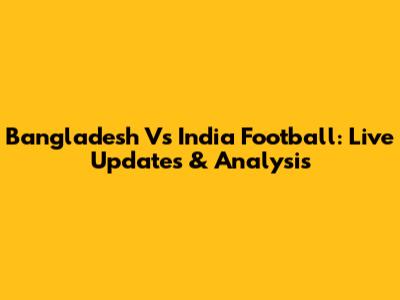 Bangladesh Vs India Football: Live Updates & Analysis