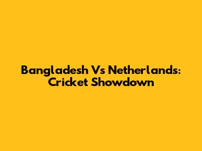 Bangladesh Vs Netherlands: Cricket Showdown