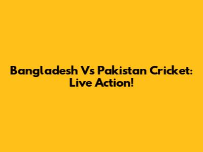 Bangladesh Vs Pakistan Cricket: Live Action!