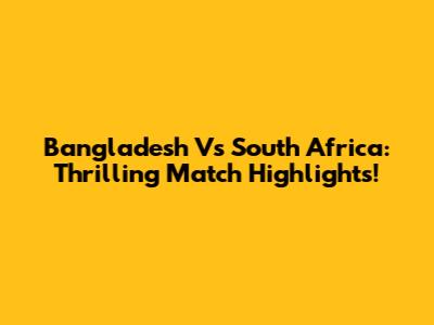 Bangladesh Vs South Africa: Thrilling Match Highlights!