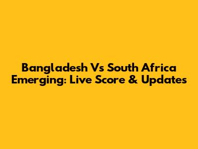 Bangladesh Vs South Africa Emerging: Live Score & Updates