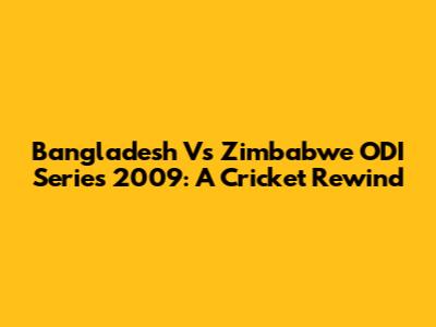 Bangladesh Vs Zimbabwe ODI Series 2009: A Cricket Rewind