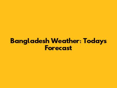 Bangladesh Weather: Today's Forecast