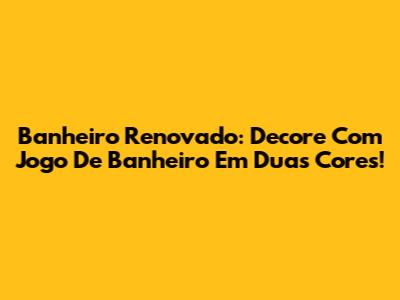 Banheiro Renovado: Decore Com Jogo De Banheiro Em Duas Cores!