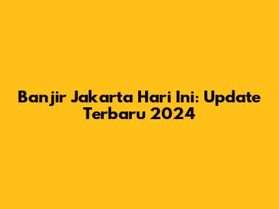 Banjir Jakarta Hari Ini: Update Terbaru 2024