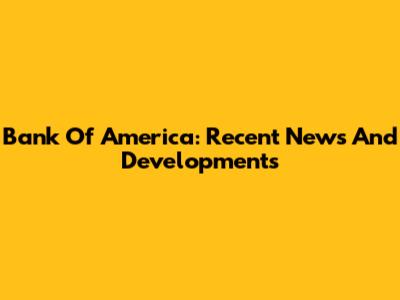 Bank Of America: Recent News And Developments
