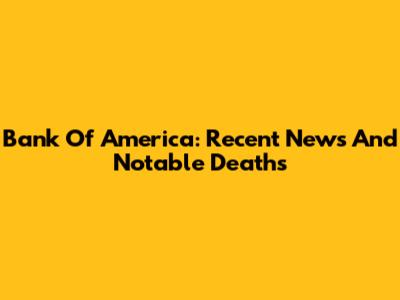 Bank Of America: Recent News And Notable Deaths