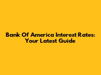 Bank Of America Interest Rates: Your Latest Guide