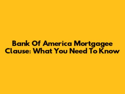 Bank Of America Mortgagee Clause: What You Need To Know
