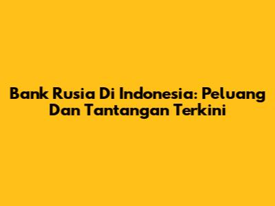 Bank Rusia Di Indonesia: Peluang Dan Tantangan Terkini