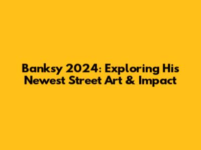 Banksy 2024: Exploring His Newest Street Art & Impact