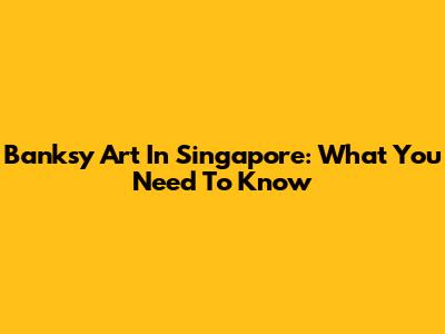 Banksy Art In Singapore: What You Need To Know