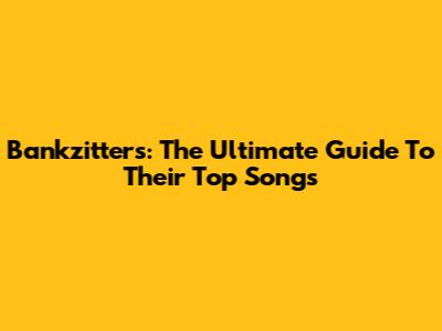 Bankzitters: The Ultimate Guide To Their Top Songs