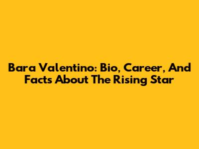 Bara Valentino: Bio, Career, And Facts About The Rising Star