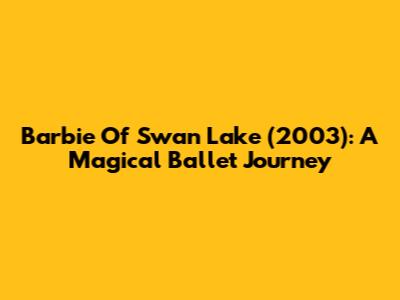 Barbie Of Swan Lake (2003): A Magical Ballet Journey