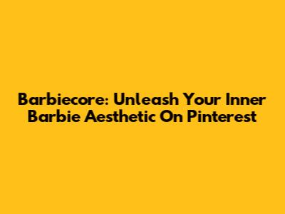 Barbiecore: Unleash Your Inner Barbie Aesthetic On Pinterest