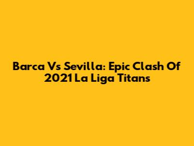 Barca Vs Sevilla: Epic Clash Of 2021 La Liga Titans