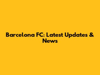 Barcelona FC: Latest Updates & News