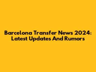 Barcelona Transfer News 2024: Latest Updates And Rumors