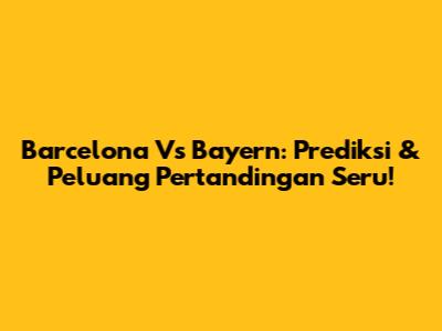 Barcelona Vs Bayern: Prediksi & Peluang Pertandingan Seru!