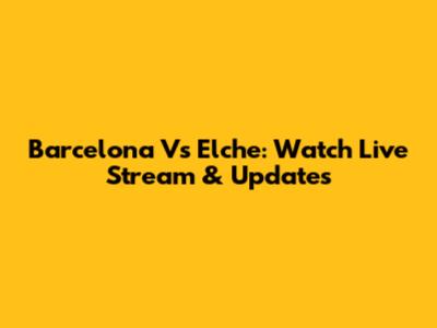 Barcelona Vs Elche: Watch Live Stream & Updates