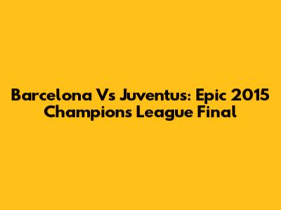 Barcelona Vs Juventus: Epic 2015 Champions League Final