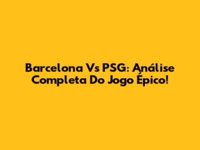 Barcelona Vs PSG: Análise Completa Do Jogo Épico!