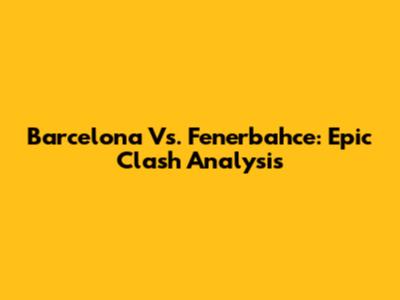 Barcelona Vs. Fenerbahce: Epic Clash Analysis