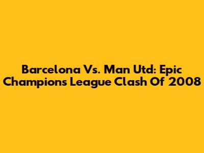 Barcelona Vs. Man Utd: Epic Champions League Clash Of 2008