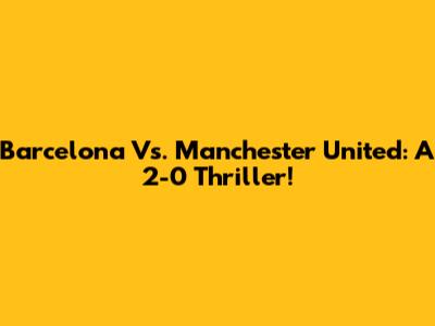 Barcelona Vs. Manchester United: A 2-0 Thriller!