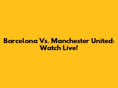 Barcelona Vs. Manchester United: Watch Live!