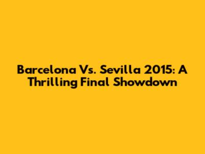 Barcelona Vs. Sevilla 2015: A Thrilling Final Showdown