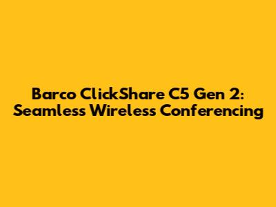 Barco ClickShare C5 Gen 2: Seamless Wireless Conferencing