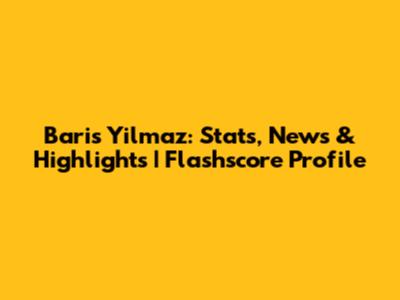 Baris Yilmaz: Stats, News & Highlights | Flashscore Profile
