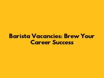 Barista Vacancies: Brew Your Career Success
