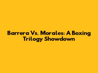 Barrera Vs. Morales: A Boxing Trilogy Showdown