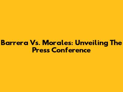 Barrera Vs. Morales: Unveiling The Press Conference