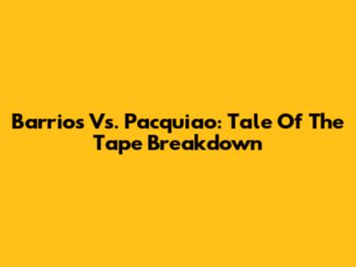 Barrios Vs. Pacquiao: Tale Of The Tape Breakdown