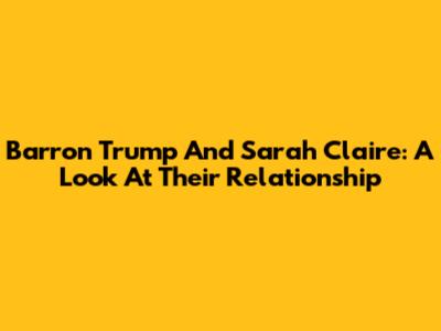 Barron Trump And Sarah Claire: A Look At Their Relationship