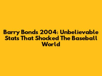 Barry Bonds 2004: Unbelievable Stats That Shocked The Baseball World