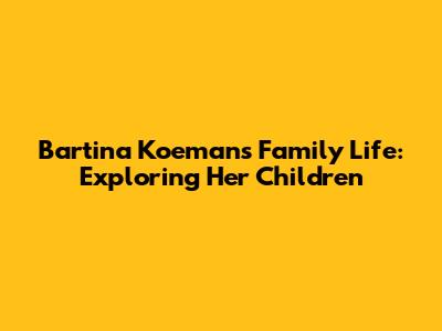 Bartina Koeman's Family Life: Exploring Her Children