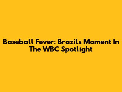 Baseball Fever: Brazil's Moment In The WBC Spotlight