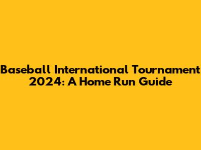 Baseball International Tournament 2024: A Home Run Guide