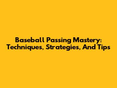Baseball Passing Mastery: Techniques, Strategies, And Tips