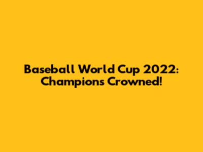 Baseball World Cup 2022: Champions Crowned!
