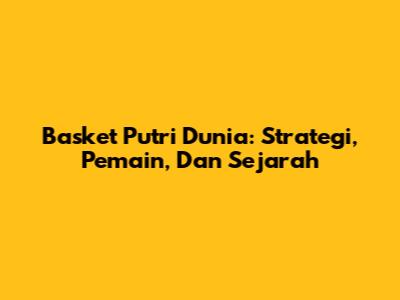 Basket Putri Dunia: Strategi, Pemain, Dan Sejarah