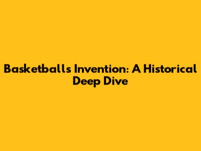 Basketball's Invention: A Historical Deep Dive