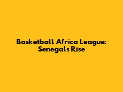 Basketball Africa League: Senegal's Rise