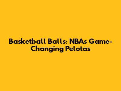 Basketball Balls: NBA's Game-Changing Pelotas